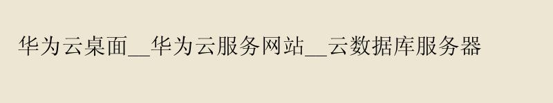 华为云桌面__华为云服务网站__云数据库服务器 <a href='http://huaweicloud.58g.com.cn' target='_blank' title='华为云'><strong>华为云</strong></a>桌面__华为云服务网站__云数据库服务器