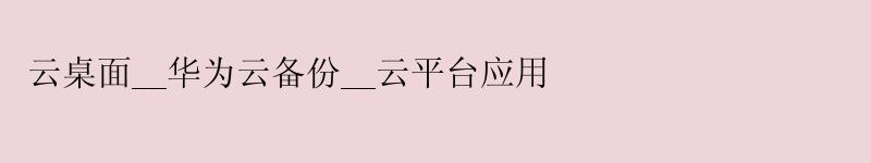 云桌面__华为云备份__云平台应用 云桌面__华为云备份__云平台应用