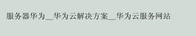 服务器华为__<a href='http://huaweicloud.58g.com.cn' target='_blank' title='华为云'><strong>华为云</strong></a>解决方案__华为云服务网站