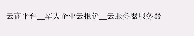云商平台__华为企业云报价__云服务器服务器