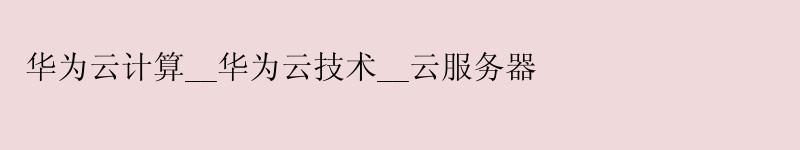 <a href='http://huaweicloud.58g.com.cn' target='_blank' title='华为云'><strong>华为云</strong></a>计算__华为云技术__云服务器
