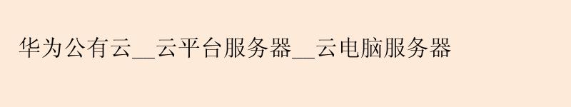 华为公有云__云平台服务器__云电脑服务器