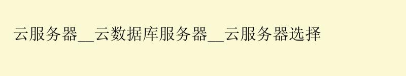 云服务器__云数据库服务器__云服务器选择 云服务器__云数据库服务器__云服务器选择