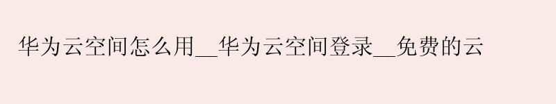 <a href='http://huaweicloud.58g.com.cn' target='_blank' title='华为云'><strong>华为云</strong></a>空间怎么用__华为云空间登录__免费的云