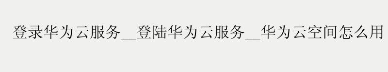 登录<a href='http://huaweicloud.58g.com.cn' target='_blank' title='华为云'><strong>华为云</strong></a>服务__登陆<a href='http://huaweicloud.58g.com.cn' target='_blank' title='华为云'><strong>华为云</strong></a>服务__华为云空间怎么用