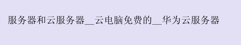 服务器和云服务器__云电脑免费的__华为云服务器