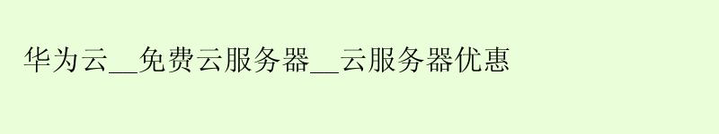 华为云__免费云服务器__云服务器优惠 华为云__免费云服务器__云服务器优惠