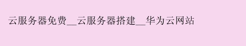 云服务器免费__云服务器搭建__华为云网站