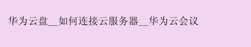 <a href='http://huaweicloud.58g.com.cn' target='_blank' title='华为云'><strong>华为云</strong></a>盘__如何连接云服务器__华为云会议