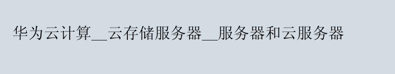 华为云计算__云存储服务器__服务器和云服务器