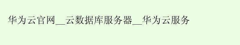 <a href='http://huaweicloud.58g.com.cn' target='_blank' title='华为云'><strong>华为云</strong></a>官网__云数据库服务器__华为云服务
