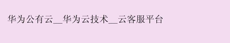 华为公有云__华为云技术__云客服平台