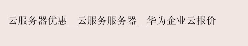 云服务器优惠__云服务服务器__华为企业云报价 云服务器优惠__云服务服务器__华为企业云报价