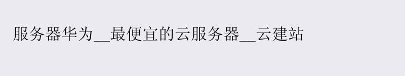 服务器华为__更便宜的云服务器__云建站 服务器华为__更便宜的云服务器__云建站