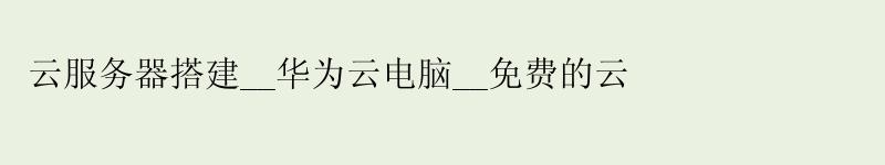 云服务器搭建__华为云电脑__免费的云