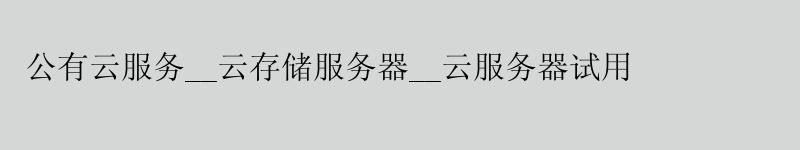 公有云服务__云存储服务器__云服务器试用 公有云服务__云存储服务器__云服务器试用
