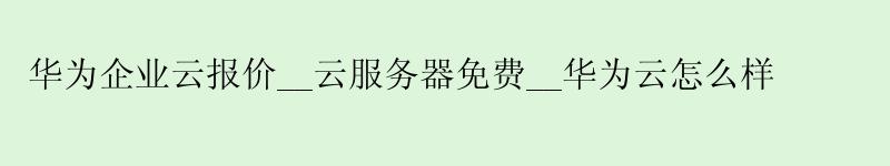 华为企业云报价__云服务器免费__华为云怎么样