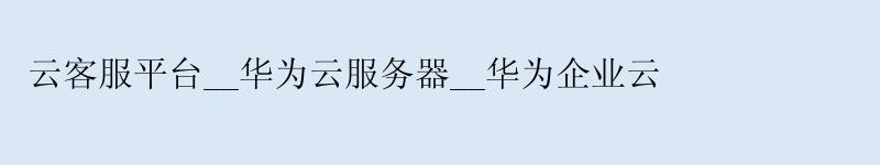 云客服平台__华为云服务器__华为企业云