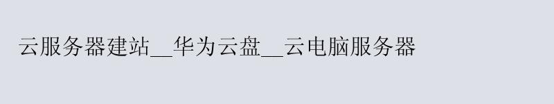 云服务器建站__华为云盘__云电脑服务器