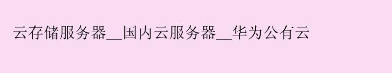 云存储服务器__国内云服务器__华为公有云 云存储服务器__国内云服务器__华为公有云