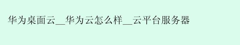 华为桌面云__华为云怎么样__云平台服务器