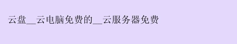 云盘__云电脑免费的__云服务器免费