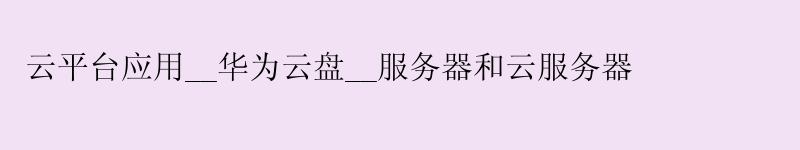云平台应用__华为云盘__服务器和云服务器 云平台应用__华为云盘__服务器和云服务器