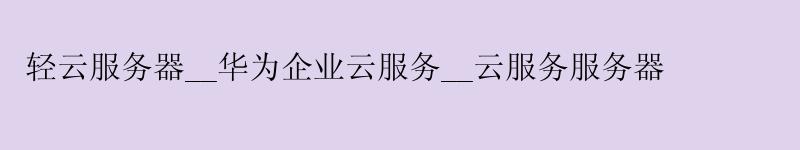轻云服务器__华为企业云服务__云服务服务器 轻云服务器__华为企业云服务__云服务服务器