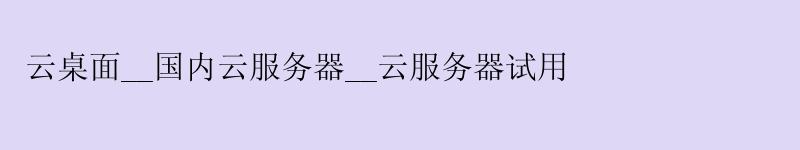 云桌面__国内云服务器__云服务器试用