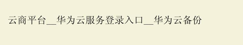云商平台__华为云服务登录入口__华为云备份 云商平台__<a href='http://huaweicloud.58g.com.cn' target='_blank' title='华为云'><strong>华为云</strong></a>服务登录入口__华为云备份