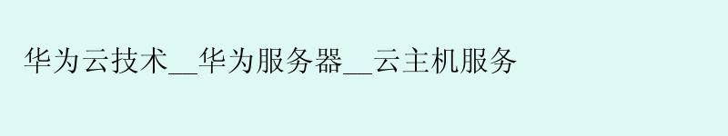 华为云技术__华为服务器__云主机服务 华为云技术__华为服务器__云主机服务
