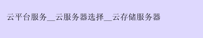 云平台服务__云服务器选择__云存储服务器 云平台服务__云服务器选择__云存储服务器