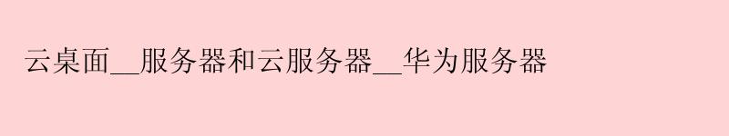 云桌面__服务器和云服务器__华为服务器 云桌面__服务器和云服务器__华为服务器