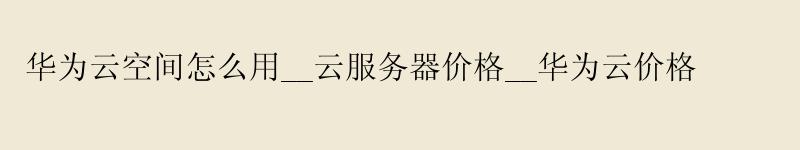 <a href='http://huaweicloud.58g.com.cn' target='_blank' title='华为云'><strong>华为云</strong></a>空间怎么用__云服务器价格__华为云价格