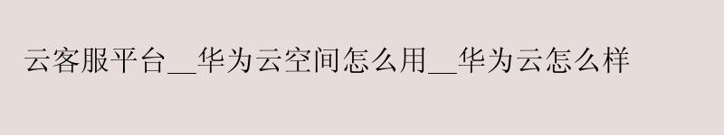云客服平台__<a href='http://huaweicloud.58g.com.cn' target='_blank' title='华为云'><strong>华为云</strong></a>空间怎么用__华为云怎么样