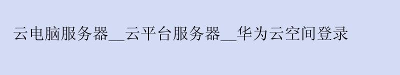 云电脑服务器__云平台服务器__华为云空间登录 云电脑服务器__云平台服务器__华为云空间登录