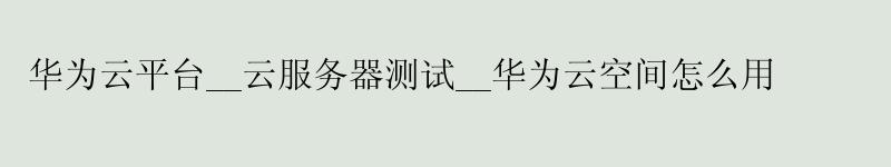 华为云平台__云服务器测试__华为云空间怎么用 <a href='http://huaweicloud.58g.com.cn' target='_blank' title='华为云'><strong>华为云</strong></a>平台__云服务器测试__华为云空间怎么用