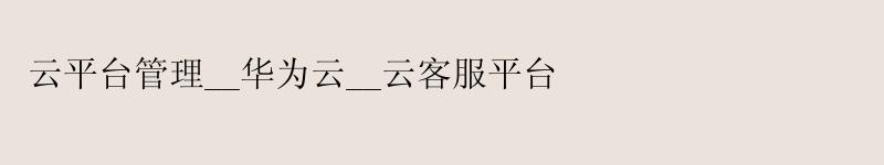 云平台管理__华为云__云客服平台 云平台管理__华为云__云客服平台