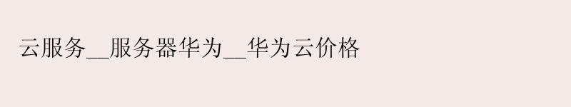云服务__服务器华为__华为云价格 云服务__服务器华为__华为云价格