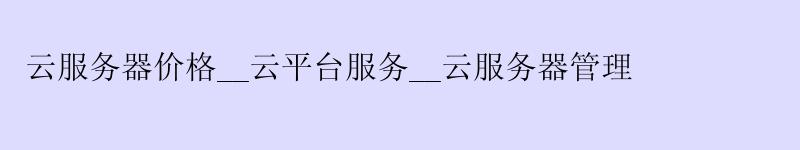 云服务器价格__云平台服务__云服务器管理 云服务器价格__云平台服务__云服务器管理