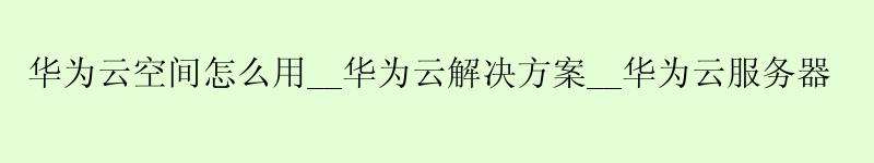 <a href='http://huaweicloud.58g.com.cn' target='_blank' title='华为云'><strong>华为云</strong></a>空间怎么用__<a href='http://huaweicloud.58g.com.cn' target='_blank' title='华为云'><strong>华为云</strong></a>解决方案__华为云服务器
