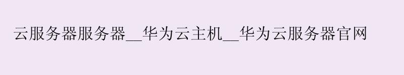 云服务器服务器__<a href='http://huaweicloud.58g.com.cn' target='_blank' title='华为云'><strong>华为云</strong></a>主机__华为云服务器官网