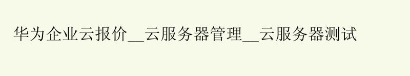 华为企业云报价__云服务器管理__云服务器测试
