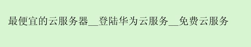 更便宜的云服务器__登陆华为云服务__免费云服务 更便宜的云服务器__登陆华为云服务__免费云服务