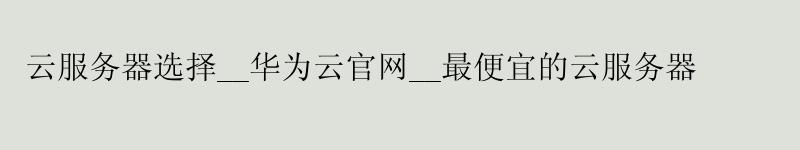 云服务器选择__华为云官网__更便宜的云服务器
