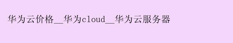 <a href='http://huaweicloud.58g.com.cn' target='_blank' title='华为云'><strong>华为云</strong></a>价格__华为cloud__华为云服务器