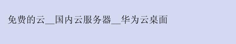 免费的云__国内云服务器__华为云桌面 免费的云__国内云服务器__华为云桌面