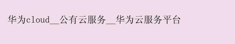 华为cloud__公有云服务__华为云服务平台 华为cloud__公有云服务__华为云服务平台