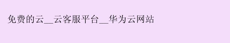 免费的云__云客服平台__华为云网站 免费的云__云客服平台__华为云网站