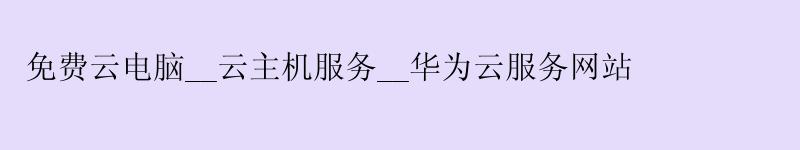 免费云电脑__云主机服务__华为云服务网站 免费云电脑__云主机服务__华为云服务网站